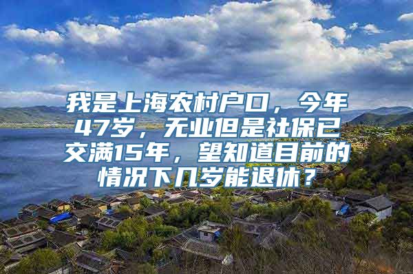 我是上海农村户口，今年47岁，无业但是社保已交满15年，望知道目前的情况下几岁能退休？