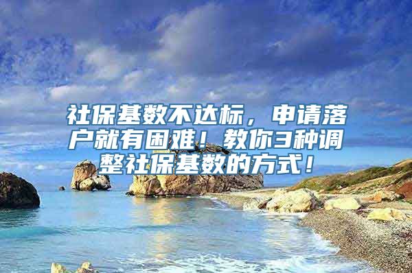 社保基数不达标，申请落户就有困难！教你3种调整社保基数的方式！