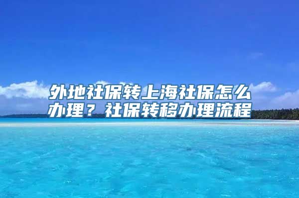 外地社保转上海社保怎么办理？社保转移办理流程