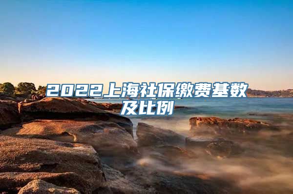 2022上海社保缴费基数及比例