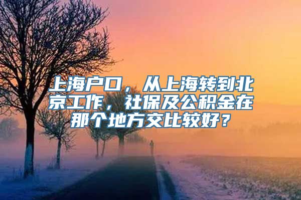 上海户口，从上海转到北京工作，社保及公积金在那个地方交比较好？