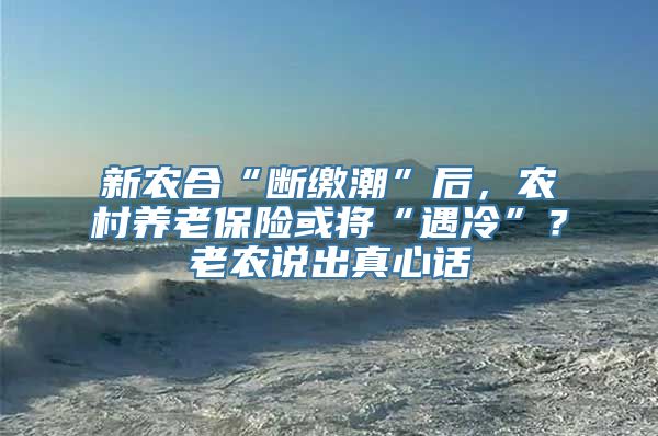 新农合“断缴潮”后，农村养老保险或将“遇冷”？老农说出真心话