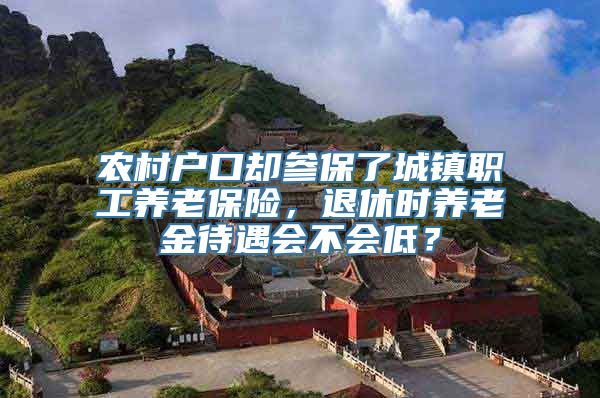 农村户口却参保了城镇职工养老保险，退休时养老金待遇会不会低？