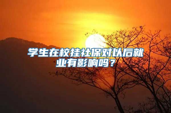 学生在校挂社保对以后就业有影响吗？