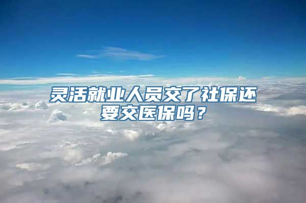 灵活就业人员交了社保还要交医保吗？