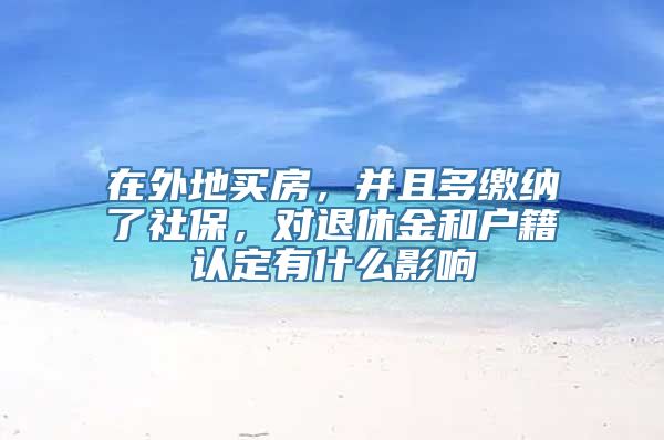 在外地买房，并且多缴纳了社保，对退休金和户籍认定有什么影响