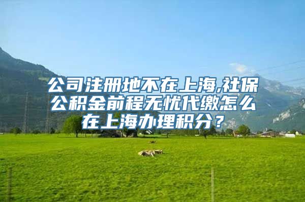 公司注册地不在上海,社保公积金前程无忧代缴怎么在上海办理积分？