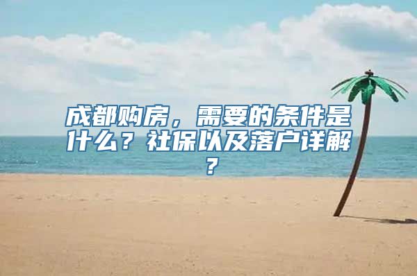 成都购房，需要的条件是什么？社保以及落户详解？