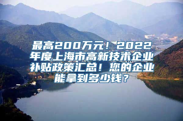 最高200万元！2022年度上海市高新技术企业补贴政策汇总！您的企业能拿到多少钱？