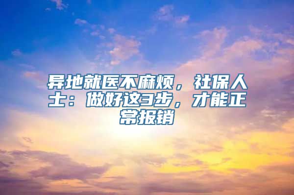 异地就医不麻烦，社保人士：做好这3步，才能正常报销