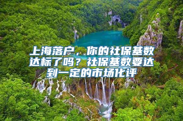 上海落户，你的社保基数达标了吗？社保基数要达到一定的市场化评