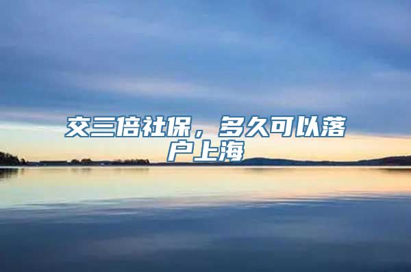 交三倍社保，多久可以落户上海