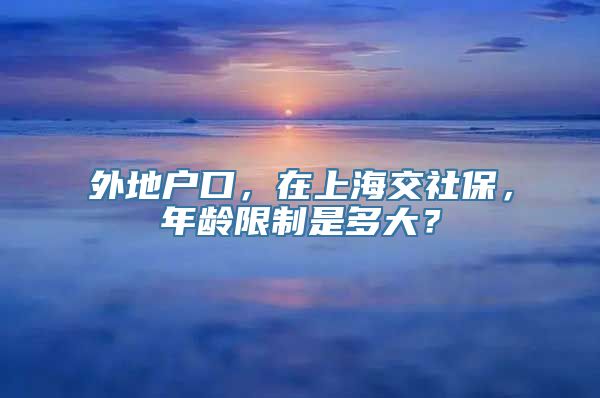 外地户口，在上海交社保，年龄限制是多大？