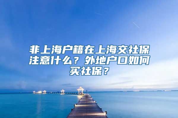 非上海户籍在上海交社保注意什么？外地户口如何买社保？