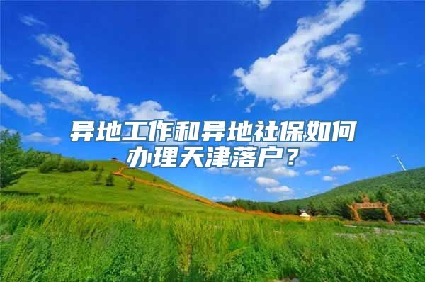 异地工作和异地社保如何办理天津落户？