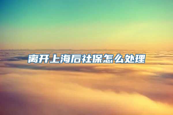 离开上海后社保怎么处理