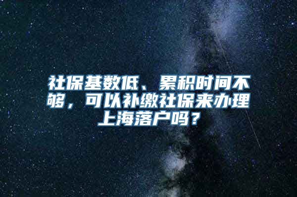 社保基数低、累积时间不够，可以补缴社保来办理上海落户吗？