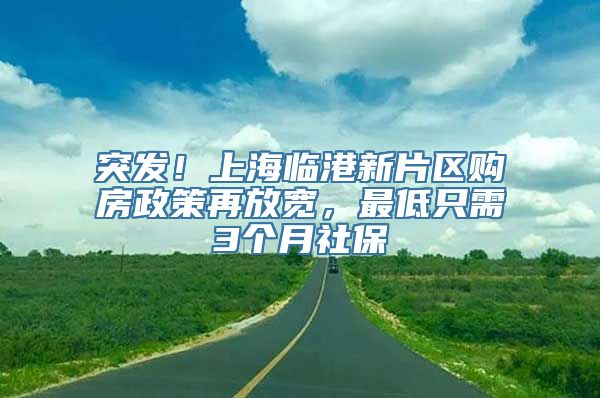 突发！上海临港新片区购房政策再放宽，最低只需3个月社保