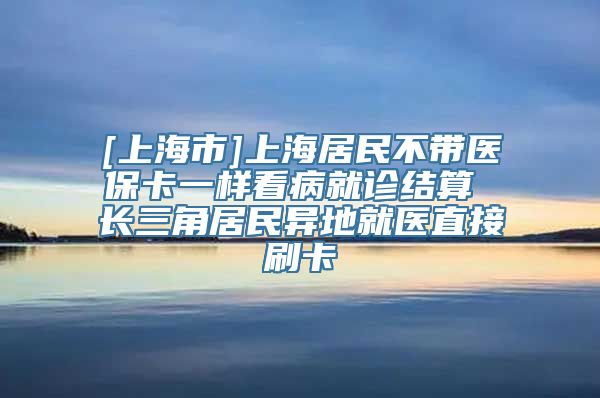 [上海市]上海居民不带医保卡一样看病就诊结算 长三角居民异地就医直接刷卡