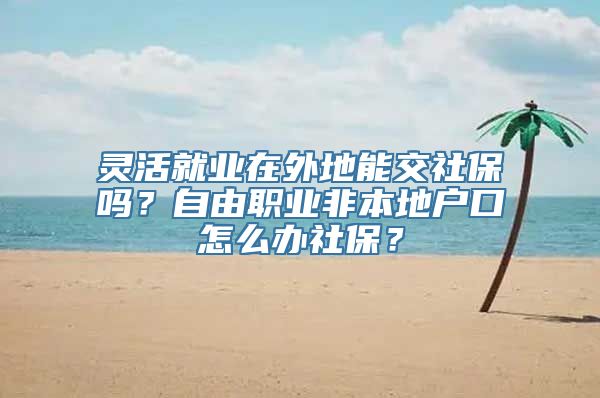 灵活就业在外地能交社保吗？自由职业非本地户口怎么办社保？