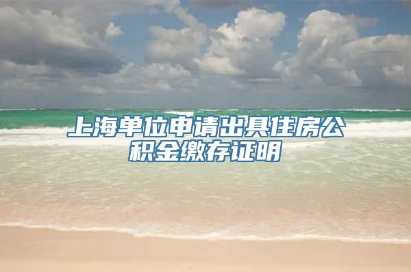 上海单位申请出具住房公积金缴存证明