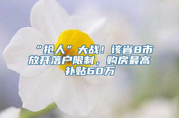 “抢人”大战！该省8市放开落户限制，购房最高补贴60万