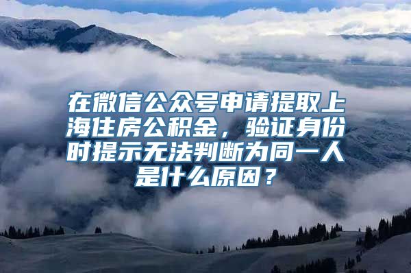 在微信公众号申请提取上海住房公积金，验证身份时提示无法判断为同一人是什么原因？