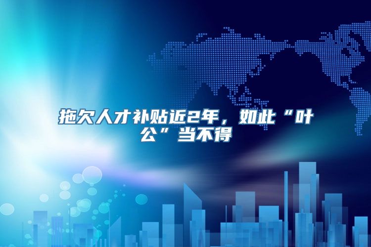 拖欠人才补贴近2年，如此“叶公”当不得