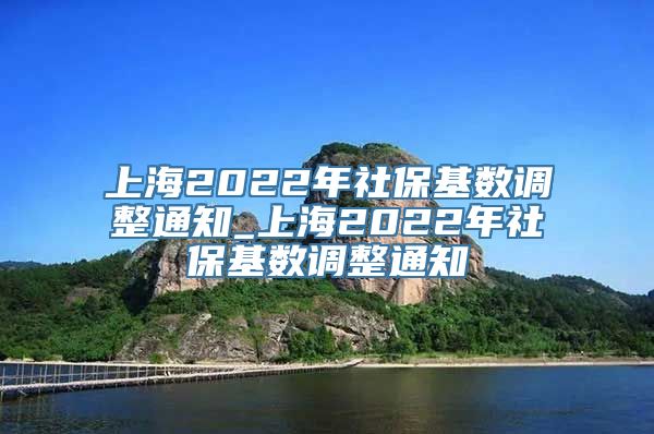 上海2022年社保基数调整通知_上海2022年社保基数调整通知