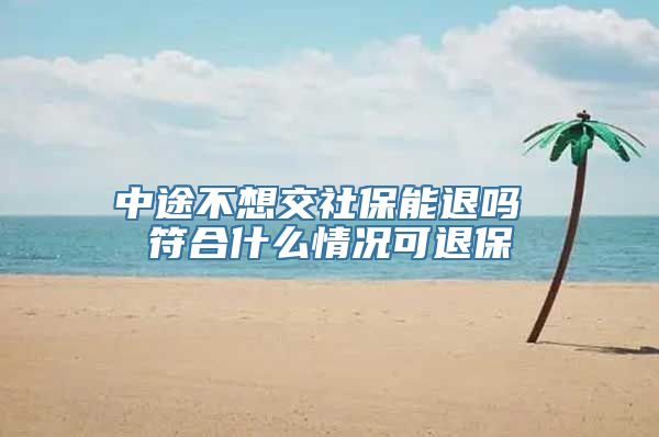 中途不想交社保能退吗 符合什么情况可退保