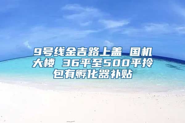 9号线金吉路上盖 国机大楼 36平至500平拎包有孵化器补贴