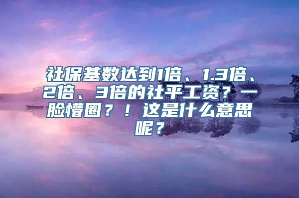 社保基数达到1倍、1.3倍、2倍、3倍的社平工资？一脸懵圈？！这是什么意思呢？