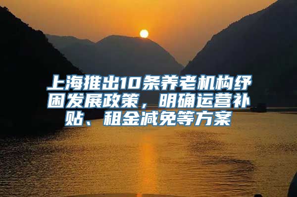 上海推出10条养老机构纾困发展政策，明确运营补贴、租金减免等方案