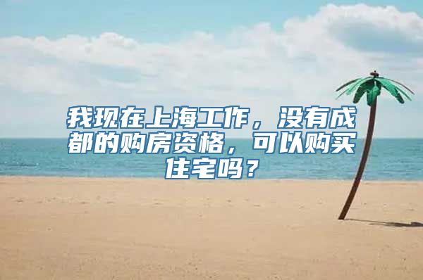 我现在上海工作，没有成都的购房资格，可以购买住宅吗？