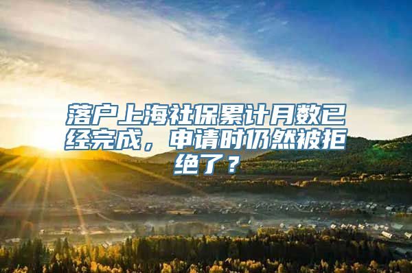 落户上海社保累计月数已经完成，申请时仍然被拒绝了？