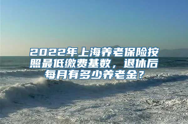 2022年上海养老保险按照最低缴费基数，退休后每月有多少养老金？