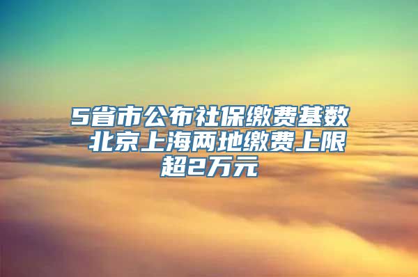 5省市公布社保缴费基数 北京上海两地缴费上限超2万元