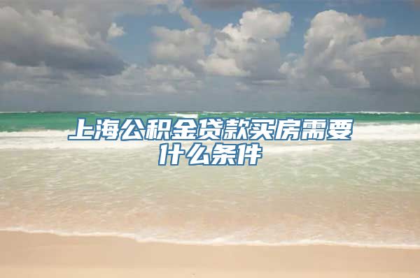 上海公积金贷款买房需要什么条件