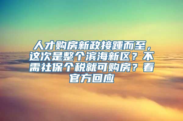 人才购房新政接踵而至，这次是整个滨海新区？不需社保个税就可购房？看官方回应