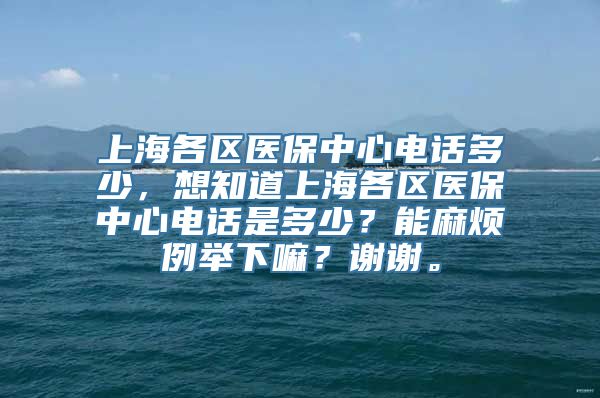 上海各区医保中心电话多少，想知道上海各区医保中心电话是多少？能麻烦例举下嘛？谢谢。