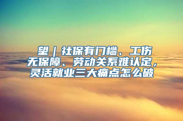 瞭望｜社保有门槛、工伤无保障、劳动关系难认定，灵活就业三大痛点怎么破