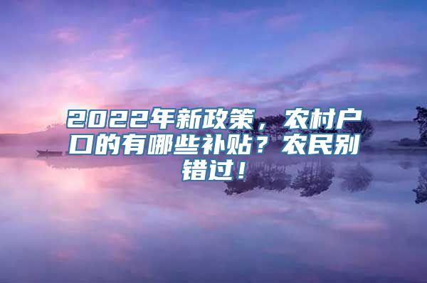 2022年新政策，农村户口的有哪些补贴？农民别错过！