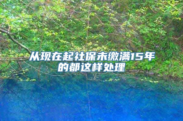 从现在起社保未缴满15年的都这样处理