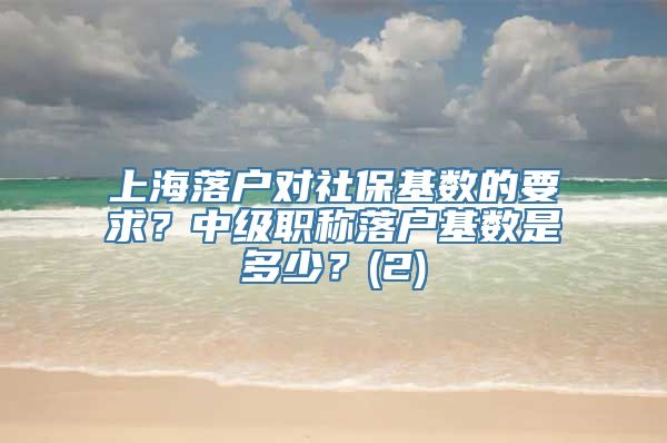 上海落户对社保基数的要求？中级职称落户基数是多少？(2)