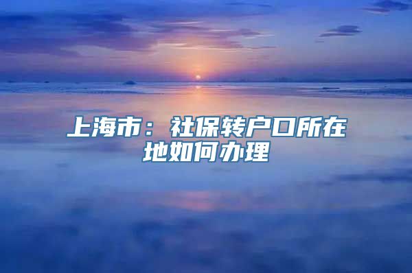 上海市：社保转户口所在地如何办理