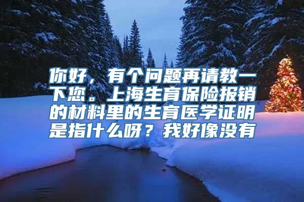 你好，有个问题再请教一下您。上海生育保险报销的材料里的生育医学证明是指什么呀？我好像没有