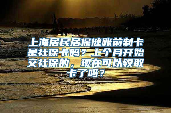 上海居民居保健账前制卡是社保卡吗？上个月开始交社保的，现在可以领取卡了吗？