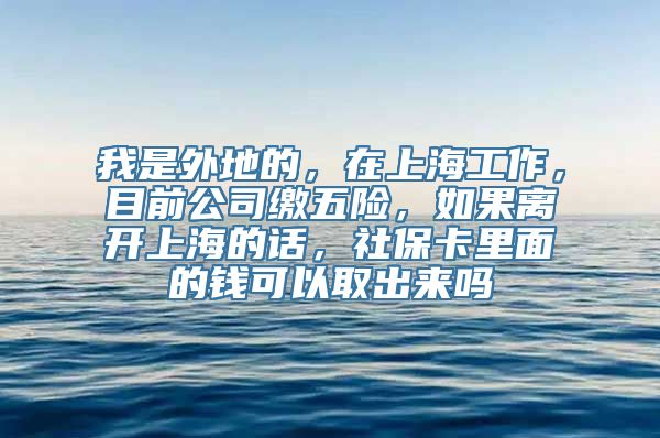 我是外地的，在上海工作，目前公司缴五险，如果离开上海的话，社保卡里面的钱可以取出来吗