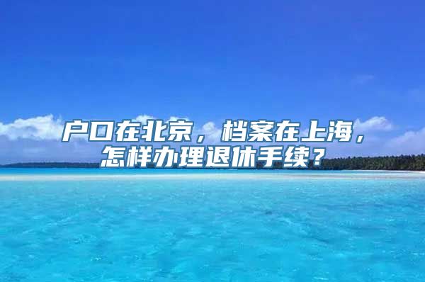 户口在北京，档案在上海，怎样办理退休手续？