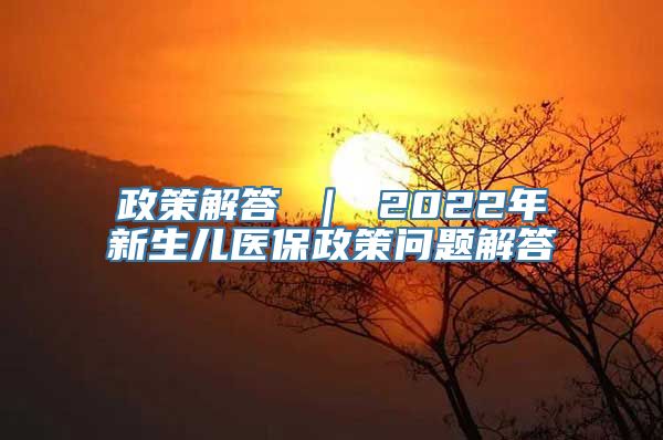 政策解答 ｜ 2022年新生儿医保政策问题解答